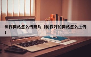 敦煌制作网站怎么传照片（制作好的网站怎么上传）