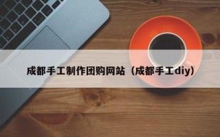 敦煌成都手工制作团购网站（成都手工diy）