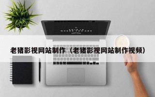 敦煌老猪影视网站制作（老猪影视网站制作视频）