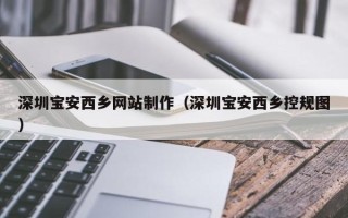 敦煌深圳宝安西乡网站制作（深圳宝安西乡控规图）