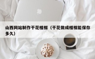 敦煌山西网站制作干花相框（干花做成相框能保存多久）